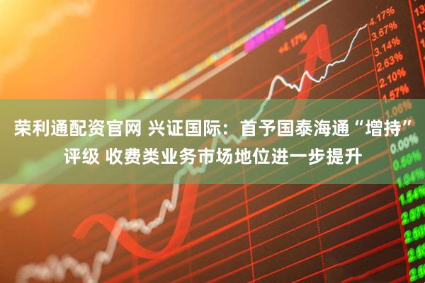 荣利通配资官网 兴证国际：首予国泰海通“增持”评级 收费类业务市场地位进一步提升