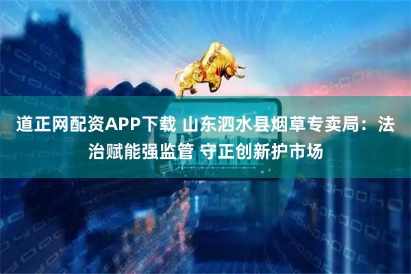道正网配资APP下载 山东泗水县烟草专卖局：法治赋能强监管 守正创新护市场