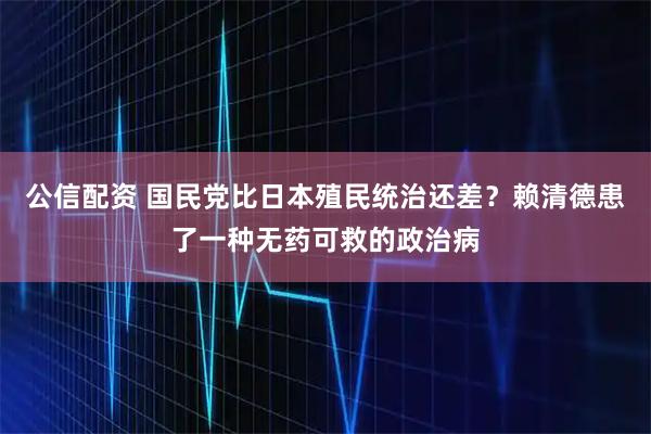 公信配资 国民党比日本殖民统治还差？赖清德患了一种无药可救的政治病