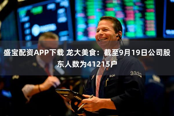 盛宝配资APP下载 龙大美食：截至9月19日公司股东人数为41215户