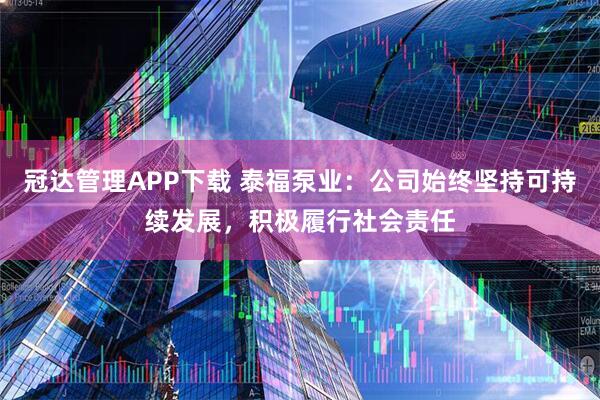冠达管理APP下载 泰福泵业：公司始终坚持可持续发展，积极履行社会责任