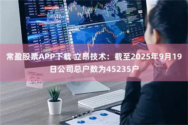 常盈股票APP下载 立昂技术：截至2025年9月19日公司总户数为45235户