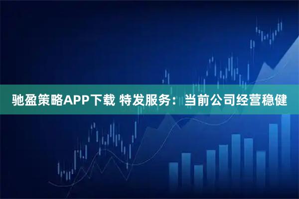 驰盈策略APP下载 特发服务：当前公司经营稳健