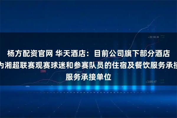 杨方配资官网 华天酒店：目前公司旗下部分酒店已成为湘超联赛观赛球迷和参赛队员的住宿及餐饮服务承接单位