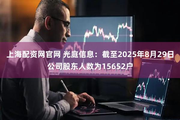 上海配资网官网 光庭信息：截至2025年8月29日公司股东人数为15652户