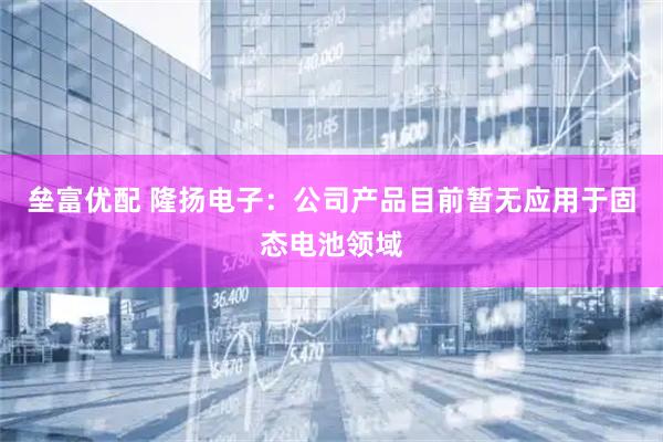 垒富优配 隆扬电子：公司产品目前暂无应用于固态电池领域
