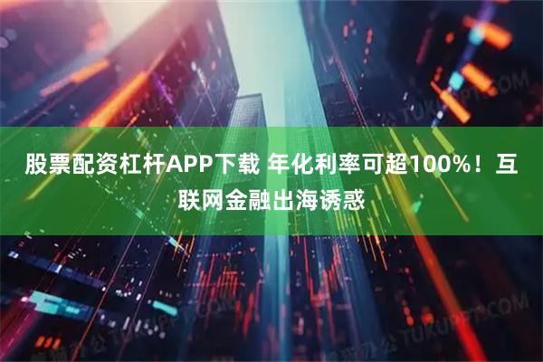 股票配资杠杆APP下载 年化利率可超100%！互联网金融出海诱惑