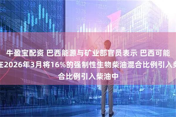 牛盈宝配资 巴西能源与矿业部官员表示 巴西可能不会在2026年3月将16%的强制性生物柴油混合比例引入柴油中
