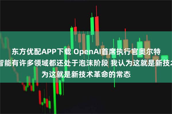 东方优配APP下载 OpenAI首席执行官奥尔特曼表示 人工智能有许多领域都还处于泡沫阶段 我认为这就是新技术革命的常态