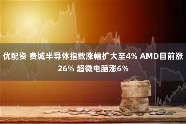 优配资 费城半导体指数涨幅扩大至4% AMD目前涨26% 超微电脑涨6%