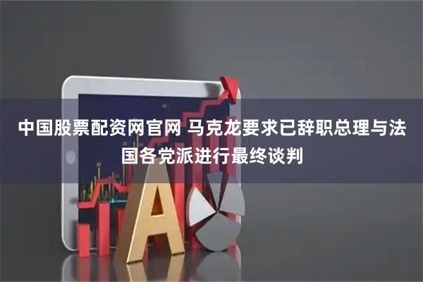 中国股票配资网官网 马克龙要求已辞职总理与法国各党派进行最终谈判