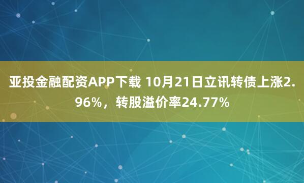 亚投金融配资APP下载 10月21日立讯转债上涨2.96%，转股溢价率24.77%