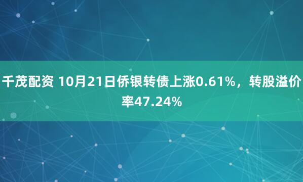 千茂配资 10月21日侨银转债上涨0.61%，转股溢价率47.24%