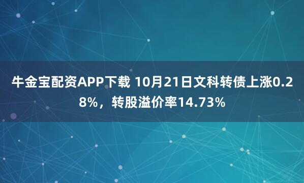 牛金宝配资APP下载 10月21日文科转债上涨0.28%,转股溢价率14.73%