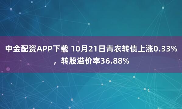 中金配资APP下载 10月21日青农转债上涨0.33%，转股溢价率36.88%