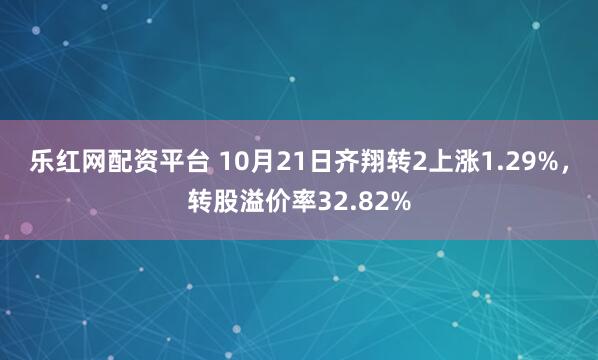 乐红网配资平台 10月21日齐翔转2上涨1.29%，转股溢价率32.82%
