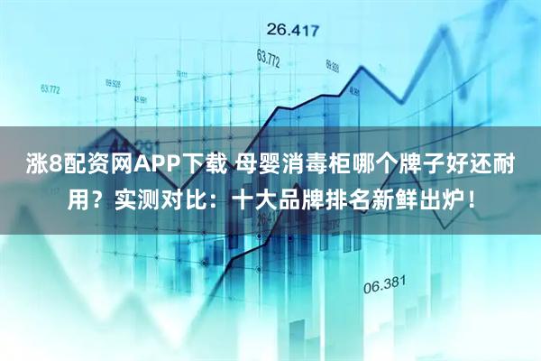 涨8配资网APP下载 母婴消毒柜哪个牌子好还耐用？实测对比：十大品牌排名新鲜出炉！