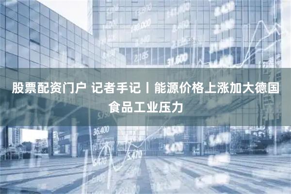 股票配资门户 记者手记丨能源价格上涨加大德国食品工业压力