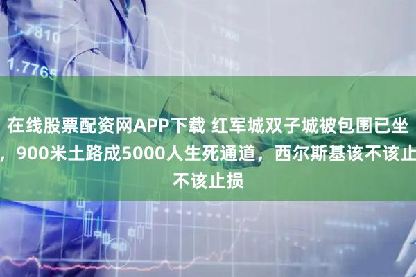 在线股票配资网APP下载 红军城双子城被包围已坐实，900米土路成5000人生死通道，西尔斯基该不该止损