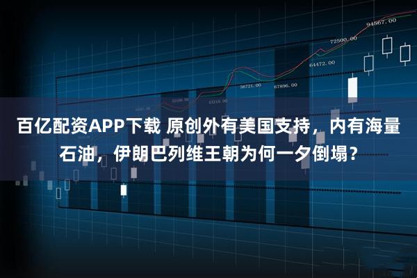 百亿配资APP下载 原创外有美国支持，内有海量石油，伊朗巴列维王朝为何一夕倒塌？