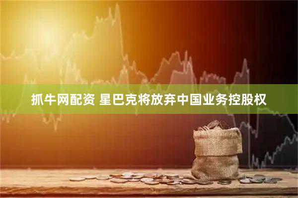 抓牛网配资 星巴克将放弃中国业务控股权