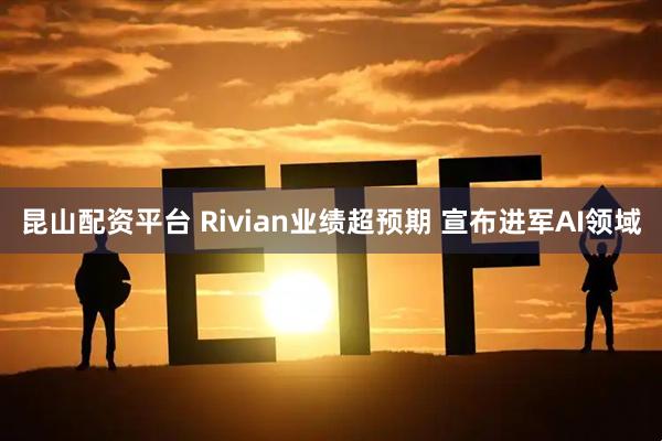 昆山配资平台 Rivian业绩超预期 宣布进军AI领域