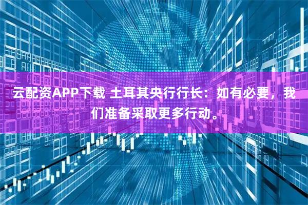 云配资APP下载 土耳其央行行长：如有必要，我们准备采取更多行动。