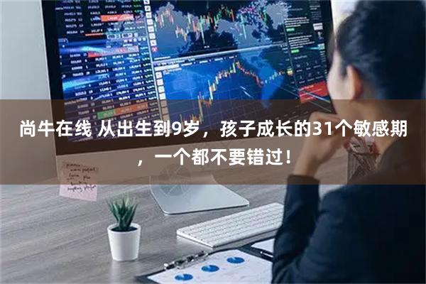 尚牛在线 从出生到9岁,孩子成长的31个敏感期,一个都不要错过!