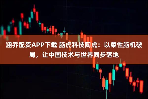 涵乔配资APP下载 脑虎科技陶虎：以柔性脑机破局，让中国技术与世界同步落地