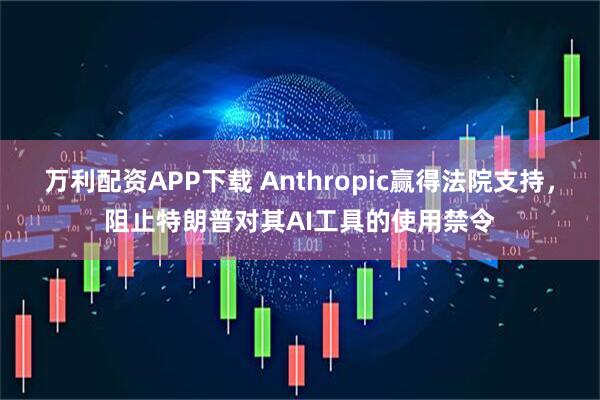 万利配资APP下载 Anthropic赢得法院支持，阻止特朗普对其AI工具的使用禁令