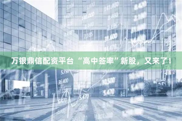万银鼎信配资平台 “高中签率”新股，又来了！