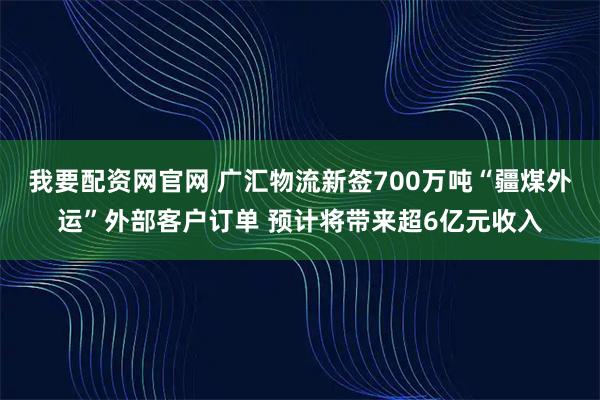 我要配资网官网 广汇物流新签700万吨“疆煤外运”外部客户订单 预计将带来超6亿元收入