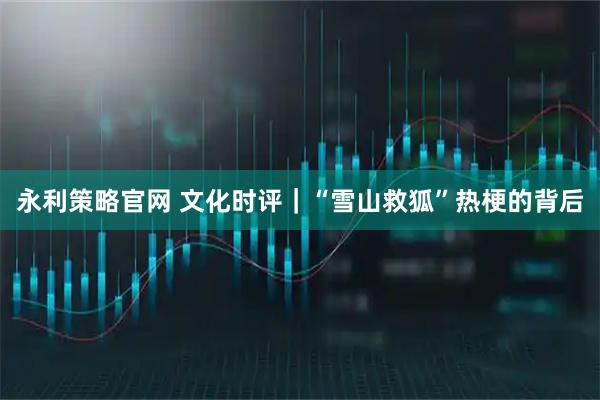 永利策略官网 文化时评|“雪山救狐”热梗的背后