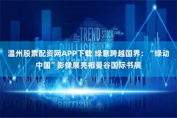 温州股票配资网APP下载 绿意跨越国界：“绿动中国”影像展亮相曼谷国际书展