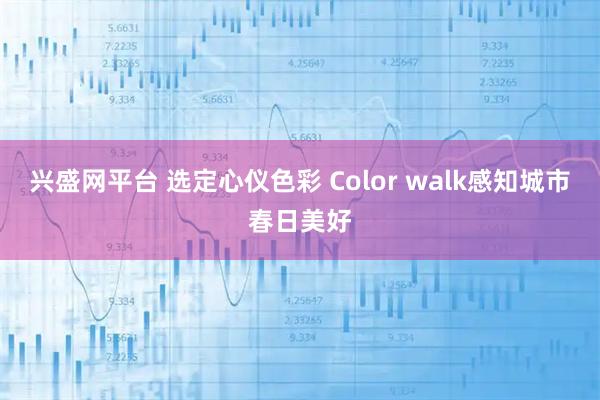兴盛网平台 选定心仪色彩 Color walk感知城市春日美好