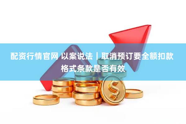 配资行情官网 以案说法｜取消预订要全额扣款 格式条款是否有效