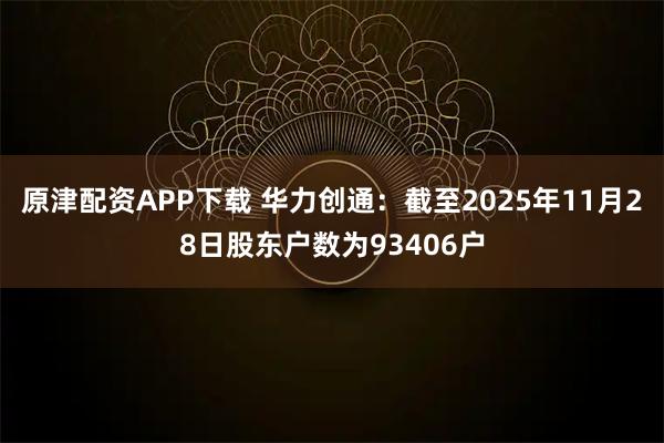 原津配资APP下载 华力创通：截至2025年11月28日股东户数为93406户