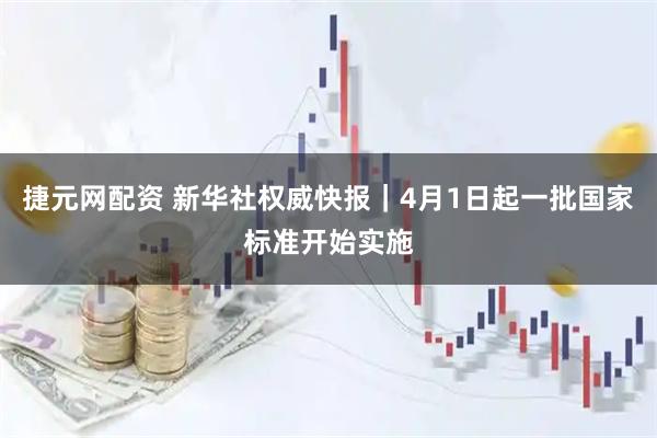 捷元网配资 新华社权威快报｜4月1日起一批国家标准开始实施