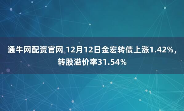 通牛网配资官网 12月12日金宏转债上涨1.42%，转股溢价率31.54%