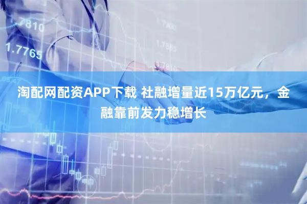 淘配网配资APP下载 社融增量近15万亿元，金融靠前发力稳增长