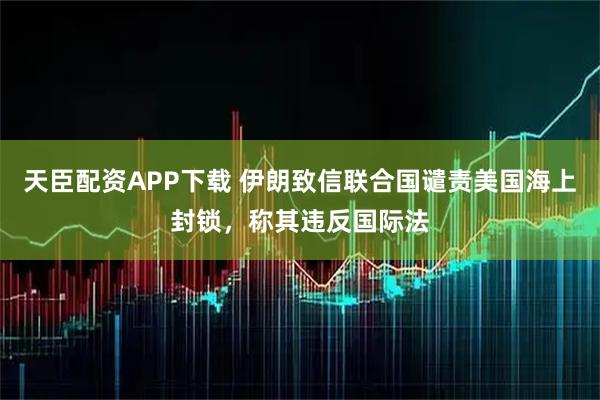 天臣配资APP下载 伊朗致信联合国谴责美国海上封锁，称其违反国际法