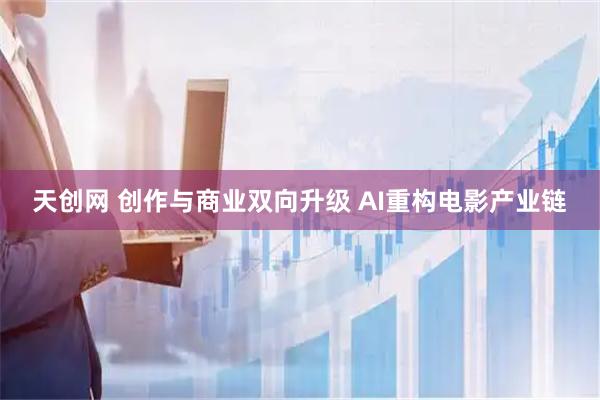 天创网 创作与商业双向升级 AI重构电影产业链