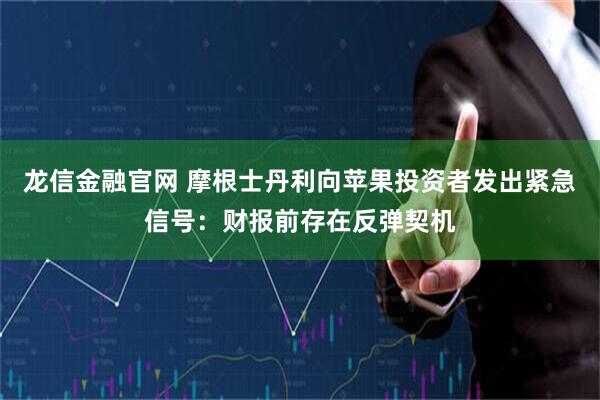 龙信金融官网 摩根士丹利向苹果投资者发出紧急信号：财报前存在反弹契机