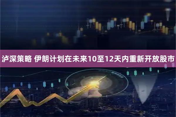 泸深策略 伊朗计划在未来10至12天内重新开放股市