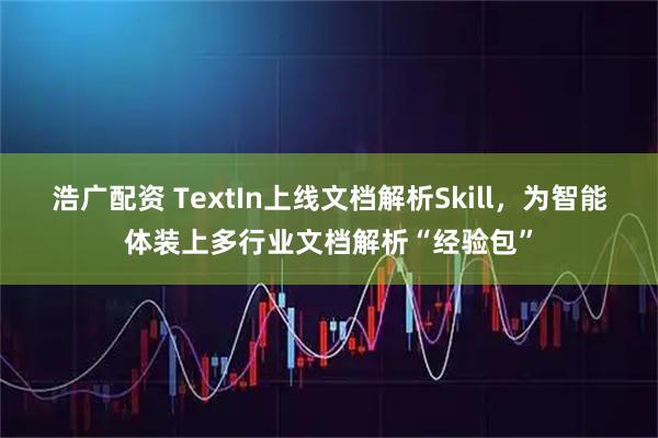 浩广配资 TextIn上线文档解析Skill，为智能体装上多行业文档解析“经验包”