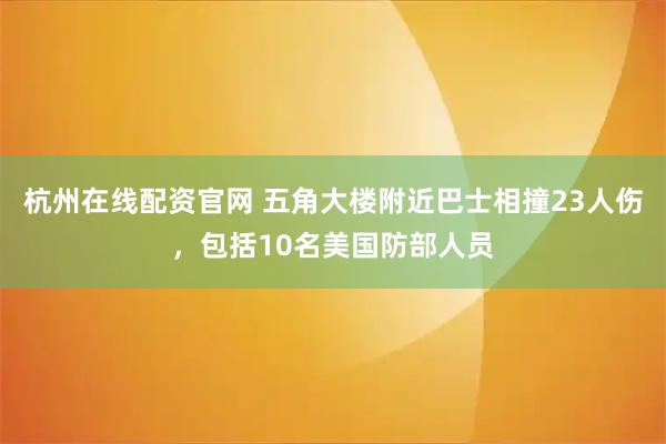 杭州在线配资官网 五角大楼附近巴士相撞23人伤，包括10名美国防部人员