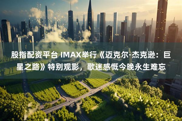 股指配资平台 IMAX举行《迈克尔·杰克逊：巨星之路》特别观影，歌迷感慨今晚永生难忘