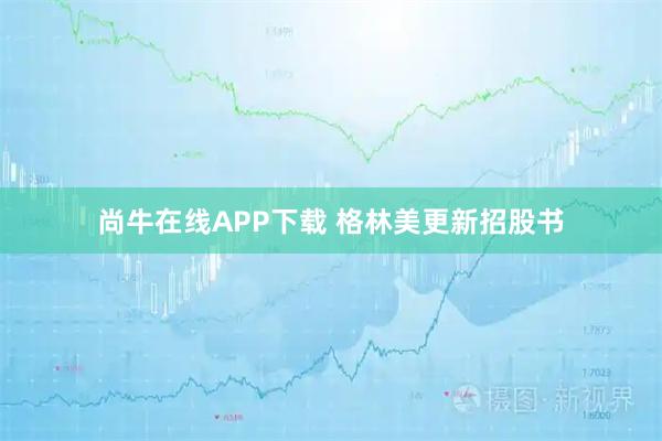 尚牛在线APP下载 格林美更新招股书