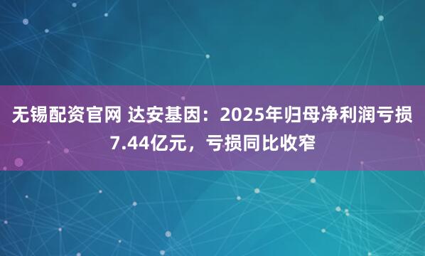 无锡配资官网 达安基因：2025年归母净利润亏损7.44亿元，亏损同比收窄