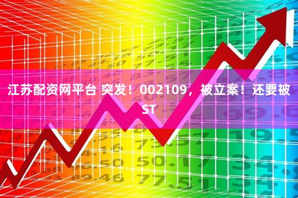 江苏配资网平台 突发！002109，被立案！还要被ST